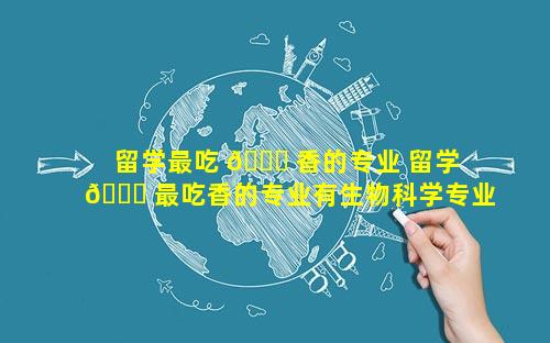 留学最吃 🐘 香的专业 留学 🐞 最吃香的专业有生物科学专业吗